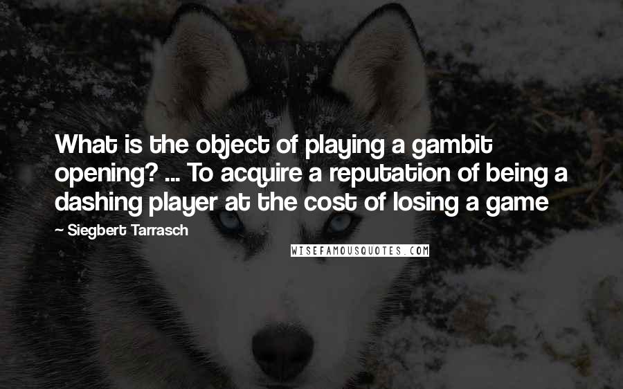 Siegbert Tarrasch Quotes: What is the object of playing a gambit opening? ... To acquire a reputation of being a dashing player at the cost of losing a game