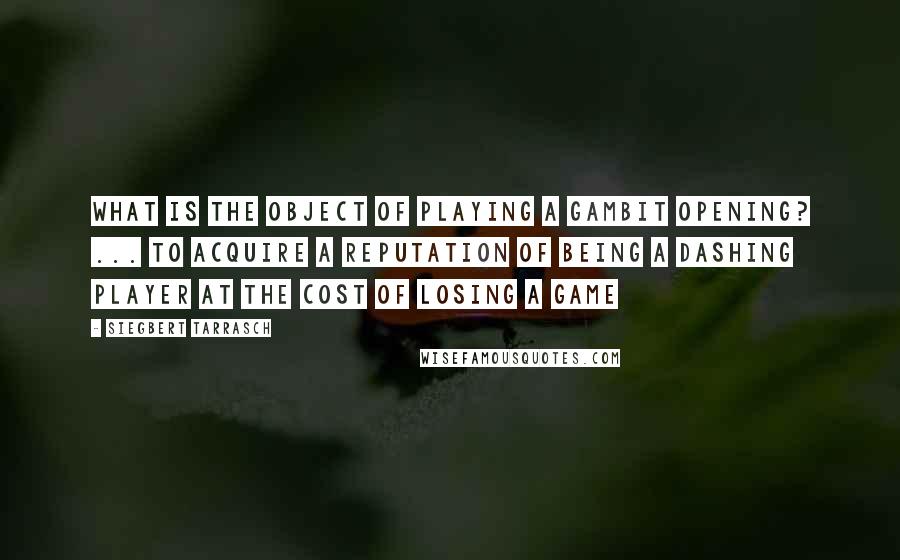 Siegbert Tarrasch Quotes: What is the object of playing a gambit opening? ... To acquire a reputation of being a dashing player at the cost of losing a game