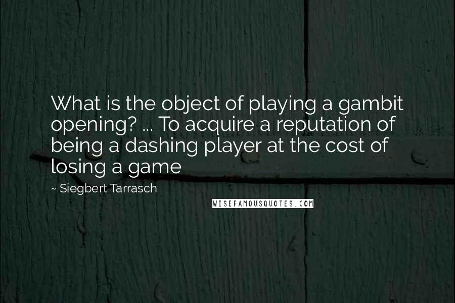 Siegbert Tarrasch Quotes: What is the object of playing a gambit opening? ... To acquire a reputation of being a dashing player at the cost of losing a game