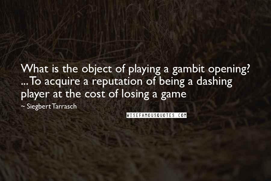 Siegbert Tarrasch Quotes: What is the object of playing a gambit opening? ... To acquire a reputation of being a dashing player at the cost of losing a game