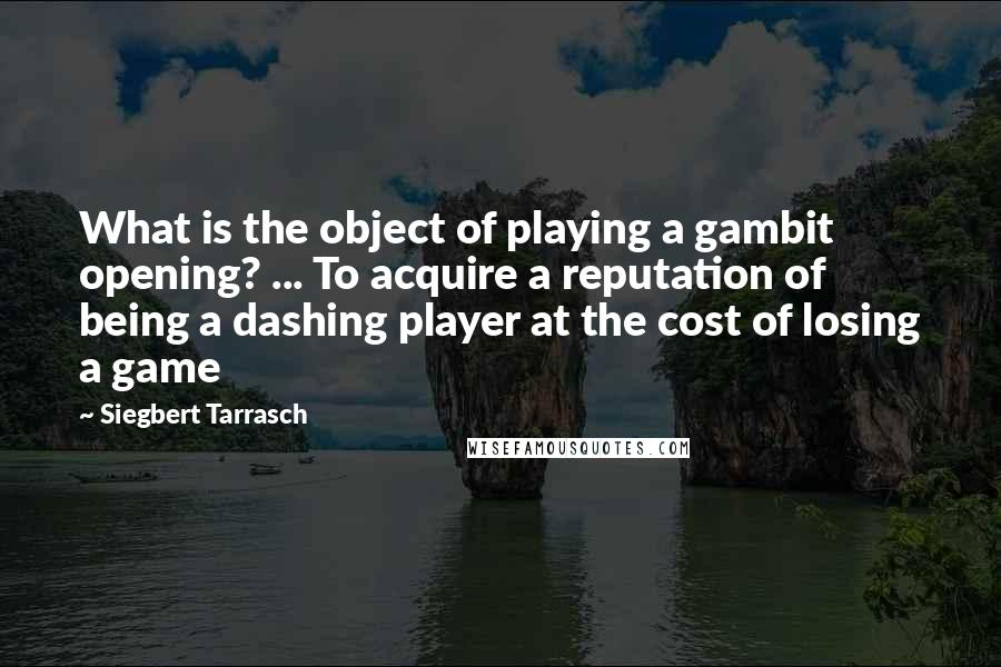 Siegbert Tarrasch Quotes: What is the object of playing a gambit opening? ... To acquire a reputation of being a dashing player at the cost of losing a game