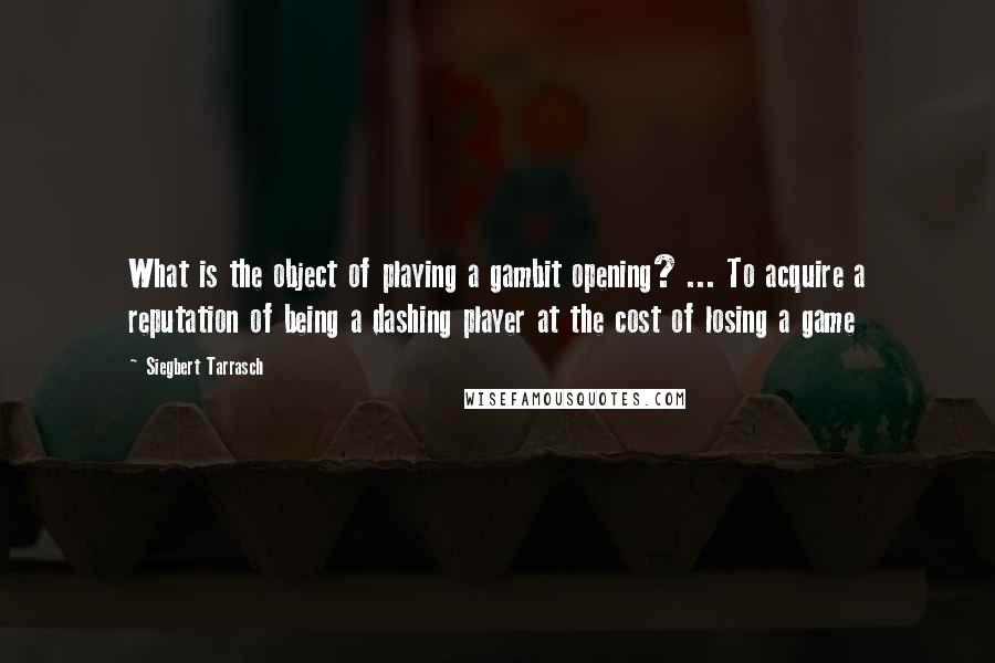 Siegbert Tarrasch Quotes: What is the object of playing a gambit opening? ... To acquire a reputation of being a dashing player at the cost of losing a game