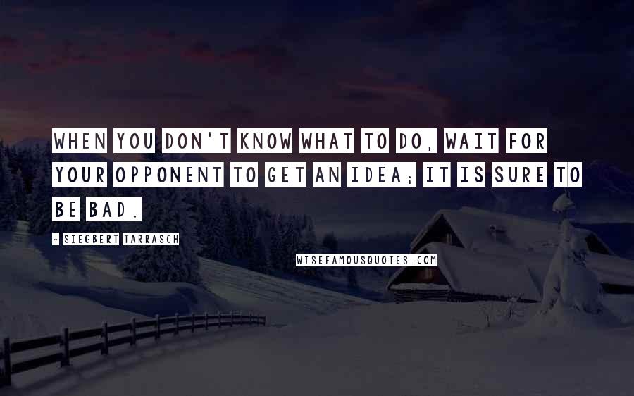 Siegbert Tarrasch Quotes: When you don't know what to do, wait for your opponent to get an idea; it is sure to be bad.