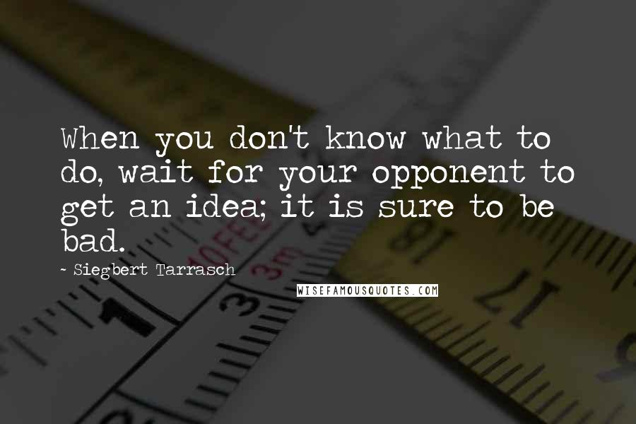 Siegbert Tarrasch Quotes: When you don't know what to do, wait for your opponent to get an idea; it is sure to be bad.