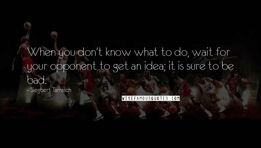 Siegbert Tarrasch Quotes: When you don't know what to do, wait for your opponent to get an idea; it is sure to be bad.