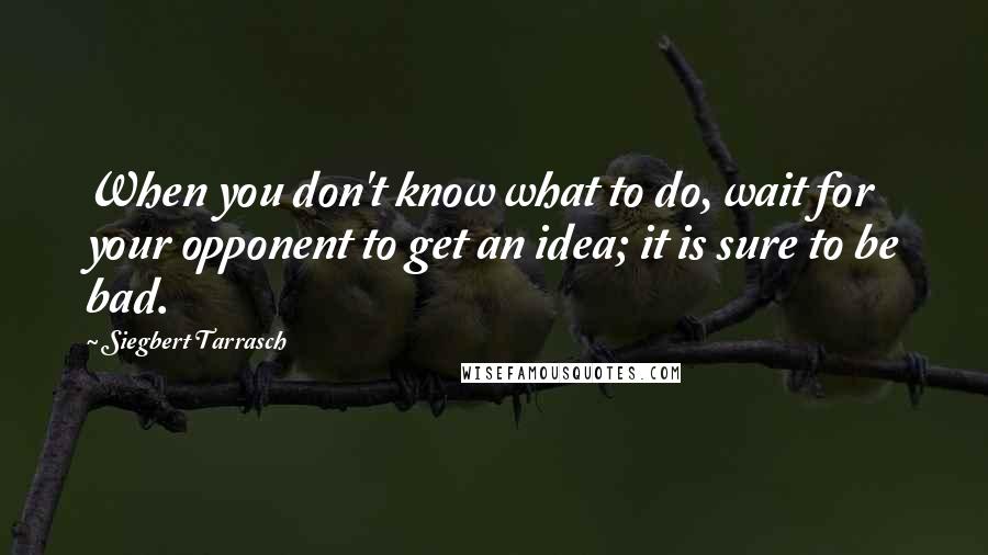 Siegbert Tarrasch Quotes: When you don't know what to do, wait for your opponent to get an idea; it is sure to be bad.