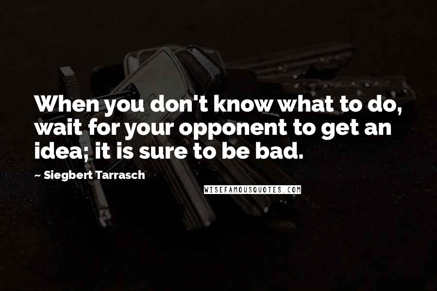 Siegbert Tarrasch Quotes: When you don't know what to do, wait for your opponent to get an idea; it is sure to be bad.