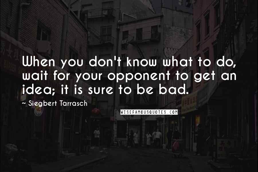 Siegbert Tarrasch Quotes: When you don't know what to do, wait for your opponent to get an idea; it is sure to be bad.