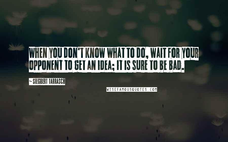 Siegbert Tarrasch Quotes: When you don't know what to do, wait for your opponent to get an idea; it is sure to be bad.