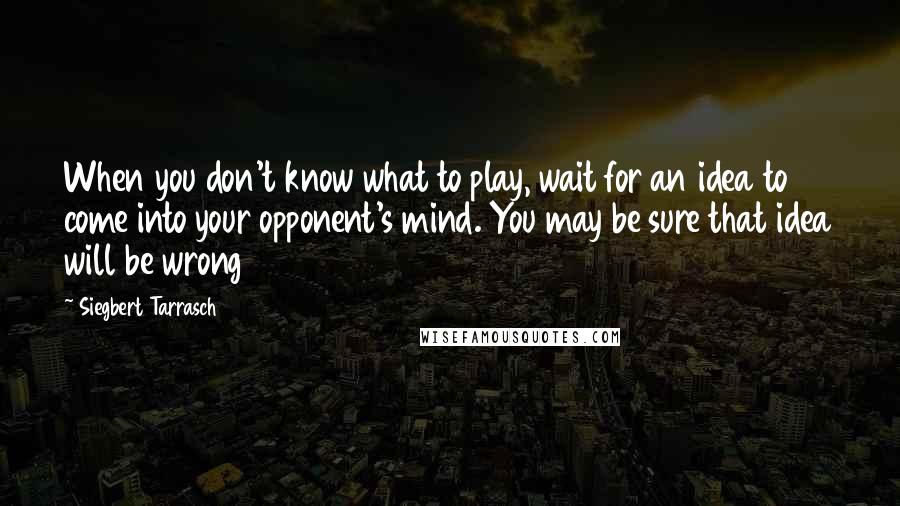 Siegbert Tarrasch Quotes: When you don't know what to play, wait for an idea to come into your opponent's mind. You may be sure that idea will be wrong