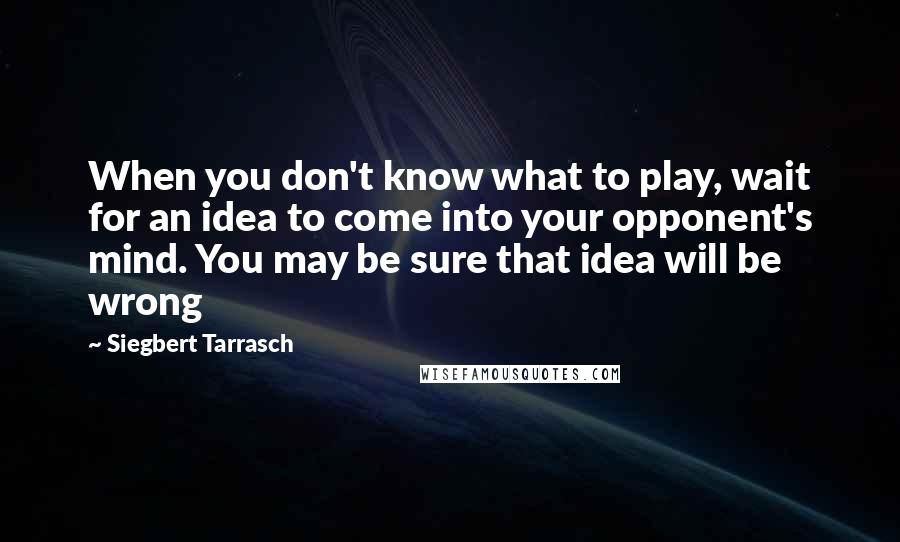 Siegbert Tarrasch Quotes: When you don't know what to play, wait for an idea to come into your opponent's mind. You may be sure that idea will be wrong