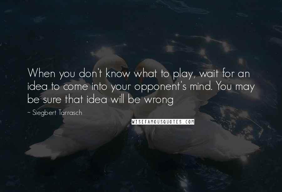 Siegbert Tarrasch Quotes: When you don't know what to play, wait for an idea to come into your opponent's mind. You may be sure that idea will be wrong
