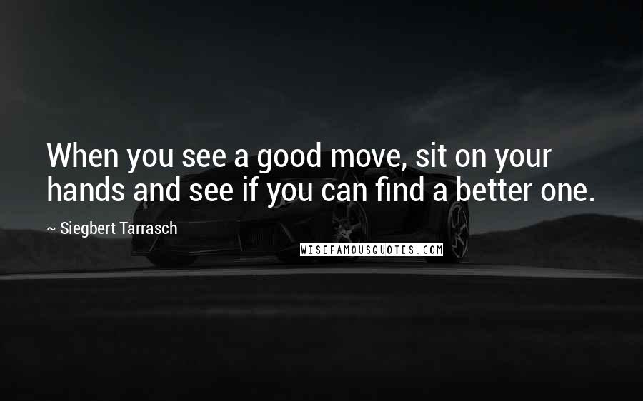 Siegbert Tarrasch Quotes: When you see a good move, sit on your hands and see if you can find a better one.