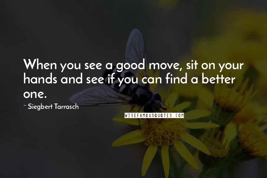 Siegbert Tarrasch Quotes: When you see a good move, sit on your hands and see if you can find a better one.