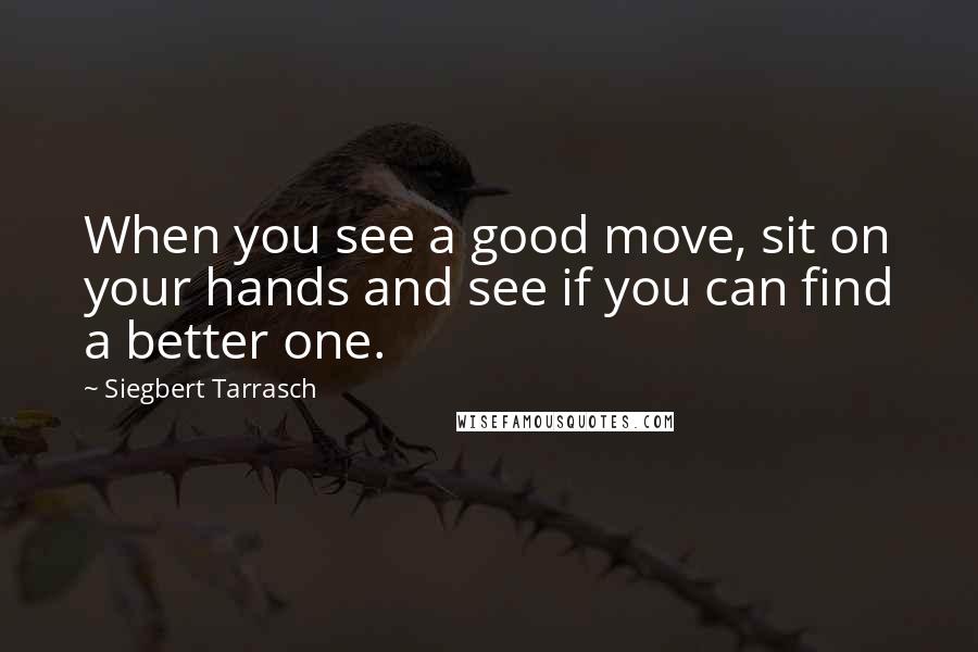 Siegbert Tarrasch Quotes: When you see a good move, sit on your hands and see if you can find a better one.