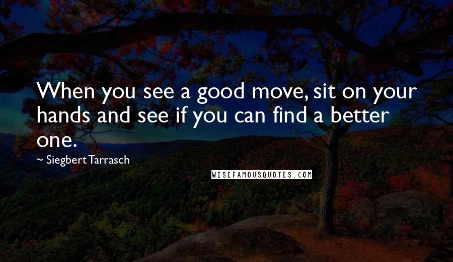 Siegbert Tarrasch Quotes: When you see a good move, sit on your hands and see if you can find a better one.