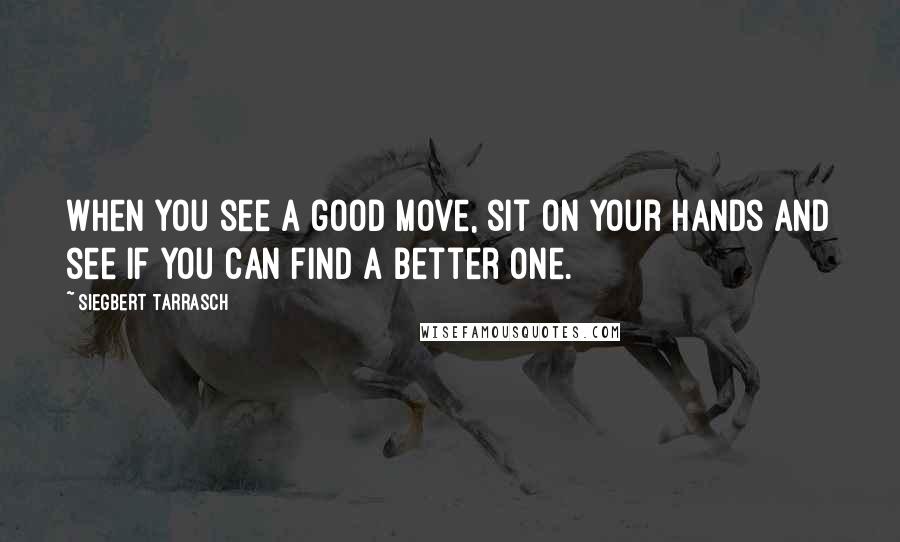 Siegbert Tarrasch Quotes: When you see a good move, sit on your hands and see if you can find a better one.