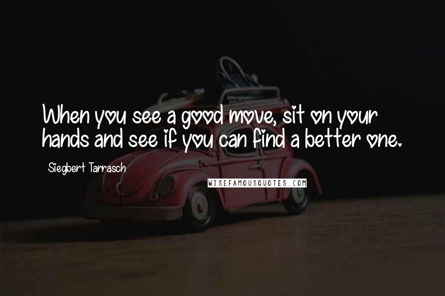 Siegbert Tarrasch Quotes: When you see a good move, sit on your hands and see if you can find a better one.