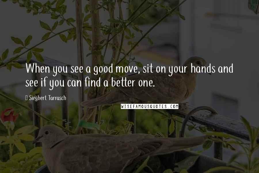 Siegbert Tarrasch Quotes: When you see a good move, sit on your hands and see if you can find a better one.