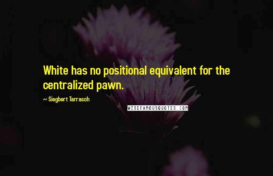 Siegbert Tarrasch Quotes: White has no positional equivalent for the centralized pawn.