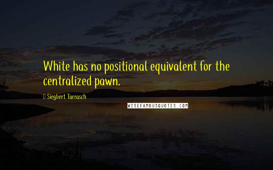 Siegbert Tarrasch Quotes: White has no positional equivalent for the centralized pawn.