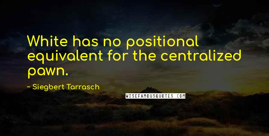 Siegbert Tarrasch Quotes: White has no positional equivalent for the centralized pawn.