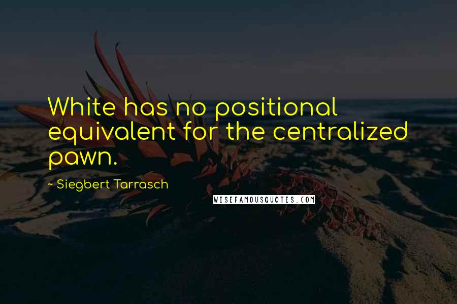 Siegbert Tarrasch Quotes: White has no positional equivalent for the centralized pawn.