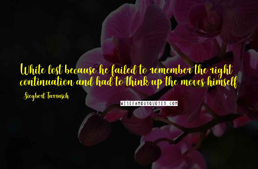 Siegbert Tarrasch Quotes: White lost because he failed to remember the right continuation and had to think up the moves himself