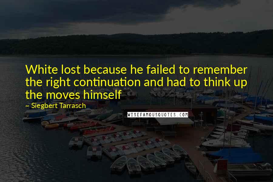 Siegbert Tarrasch Quotes: White lost because he failed to remember the right continuation and had to think up the moves himself