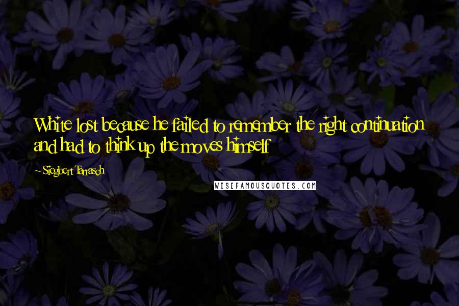 Siegbert Tarrasch Quotes: White lost because he failed to remember the right continuation and had to think up the moves himself