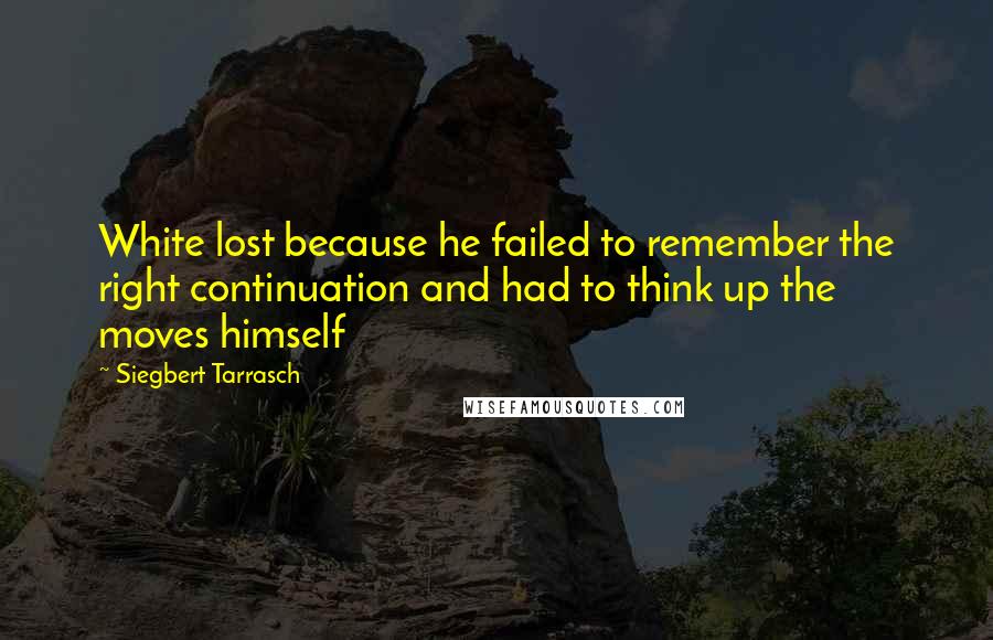 Siegbert Tarrasch Quotes: White lost because he failed to remember the right continuation and had to think up the moves himself
