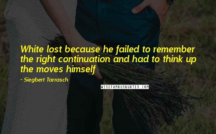 Siegbert Tarrasch Quotes: White lost because he failed to remember the right continuation and had to think up the moves himself