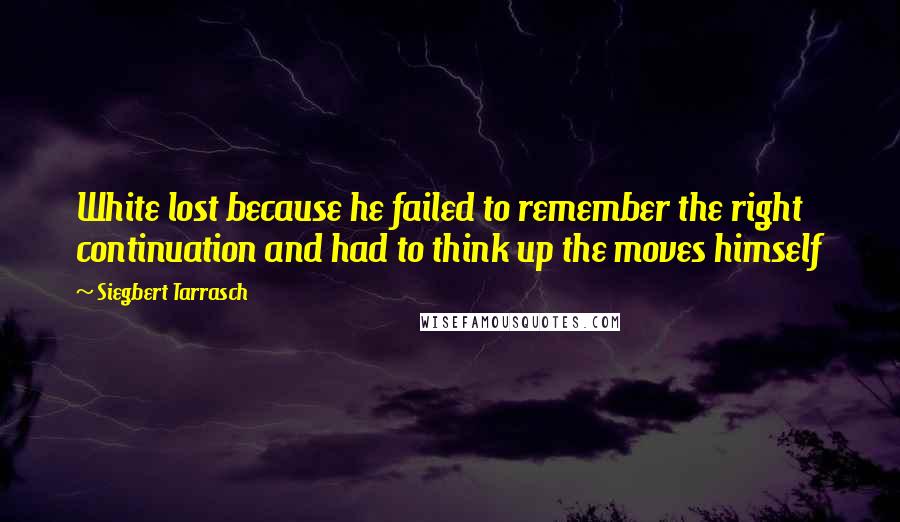 Siegbert Tarrasch Quotes: White lost because he failed to remember the right continuation and had to think up the moves himself