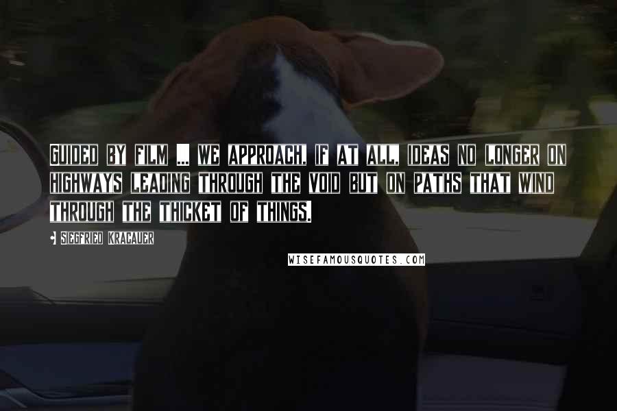 Siegfried Kracauer Quotes: Guided by film ... we approach, if at all, ideas no longer on highways leading through the void but on paths that wind through the thicket of things.