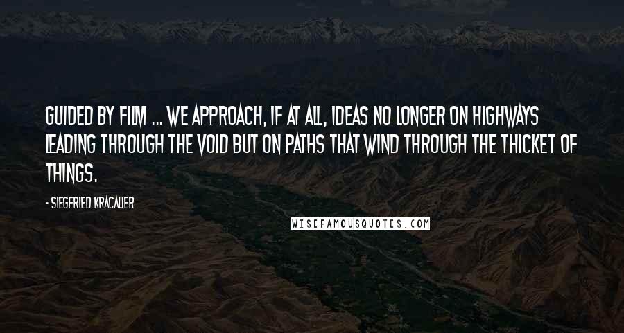 Siegfried Kracauer Quotes: Guided by film ... we approach, if at all, ideas no longer on highways leading through the void but on paths that wind through the thicket of things.