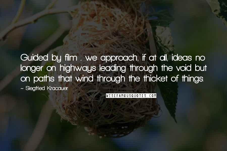 Siegfried Kracauer Quotes: Guided by film ... we approach, if at all, ideas no longer on highways leading through the void but on paths that wind through the thicket of things.