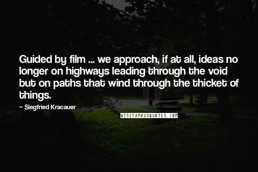 Siegfried Kracauer Quotes: Guided by film ... we approach, if at all, ideas no longer on highways leading through the void but on paths that wind through the thicket of things.
