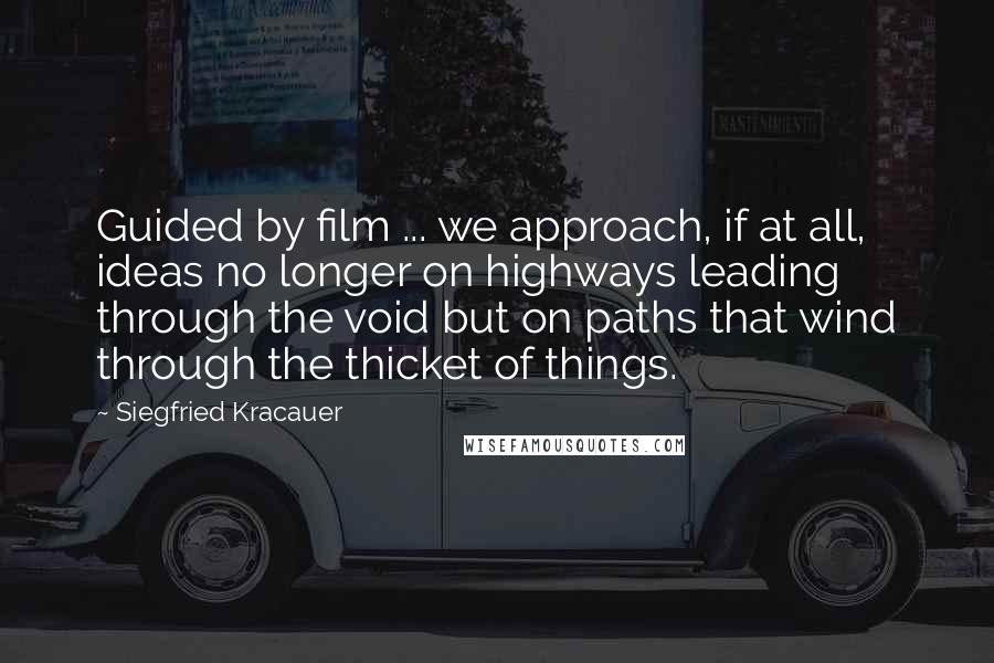 Siegfried Kracauer Quotes: Guided by film ... we approach, if at all, ideas no longer on highways leading through the void but on paths that wind through the thicket of things.