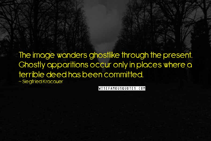 Siegfried Kracauer Quotes: The image wanders ghostlike through the present. Ghostly apparitions occur only in places where a terrible deed has been committed.
