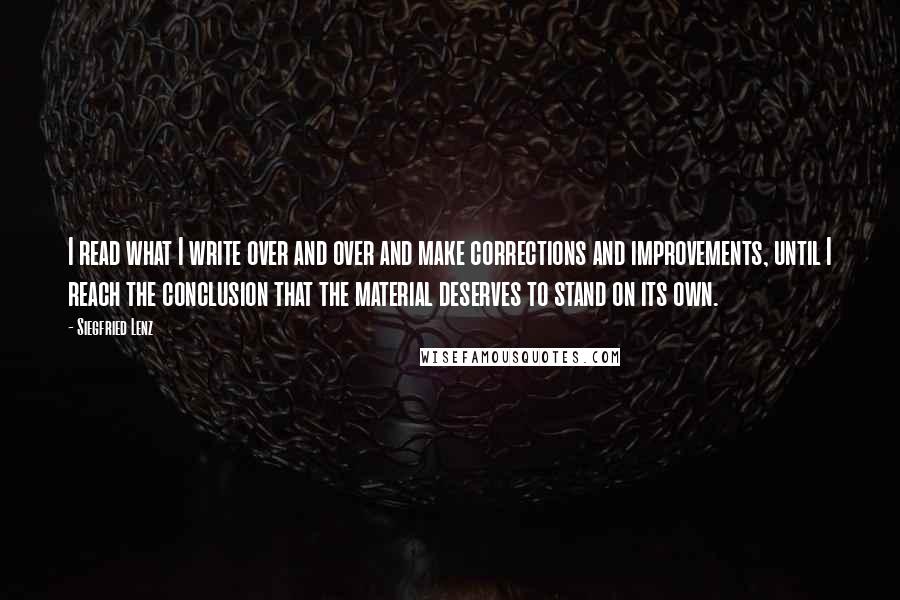 Siegfried Lenz Quotes: I read what I write over and over and make corrections and improvements, until I reach the conclusion that the material deserves to stand on its own.