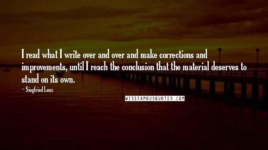 Siegfried Lenz Quotes: I read what I write over and over and make corrections and improvements, until I reach the conclusion that the material deserves to stand on its own.