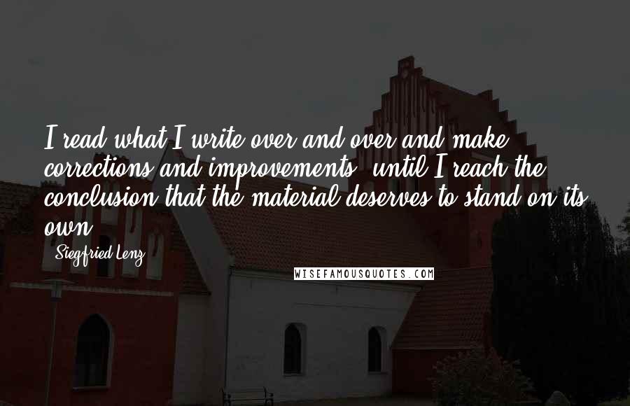 Siegfried Lenz Quotes: I read what I write over and over and make corrections and improvements, until I reach the conclusion that the material deserves to stand on its own.