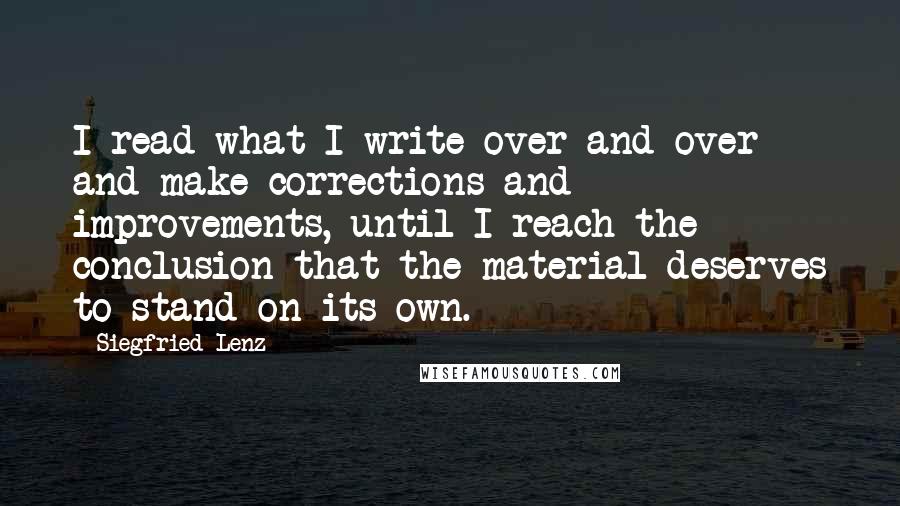 Siegfried Lenz Quotes: I read what I write over and over and make corrections and improvements, until I reach the conclusion that the material deserves to stand on its own.