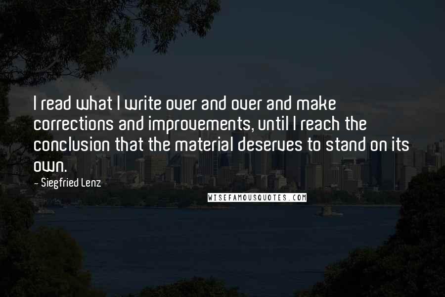 Siegfried Lenz Quotes: I read what I write over and over and make corrections and improvements, until I reach the conclusion that the material deserves to stand on its own.