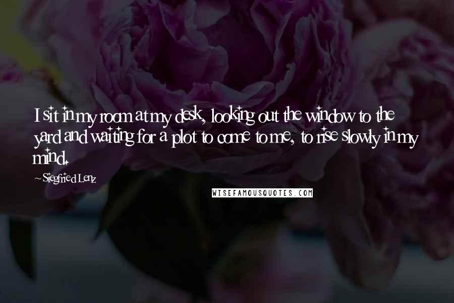 Siegfried Lenz Quotes: I sit in my room at my desk, looking out the window to the yard and waiting for a plot to come to me, to rise slowly in my mind.