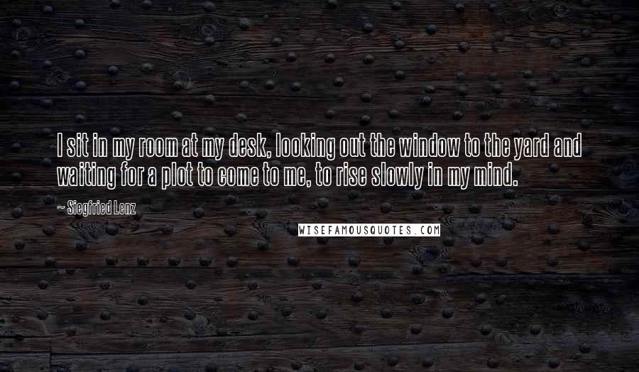 Siegfried Lenz Quotes: I sit in my room at my desk, looking out the window to the yard and waiting for a plot to come to me, to rise slowly in my mind.