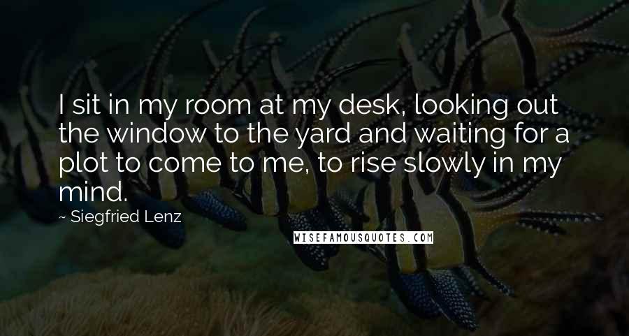 Siegfried Lenz Quotes: I sit in my room at my desk, looking out the window to the yard and waiting for a plot to come to me, to rise slowly in my mind.