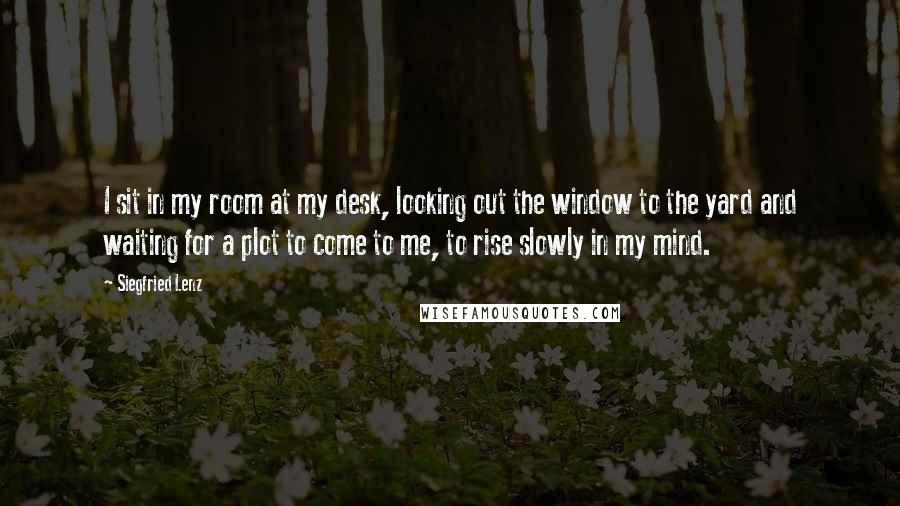 Siegfried Lenz Quotes: I sit in my room at my desk, looking out the window to the yard and waiting for a plot to come to me, to rise slowly in my mind.