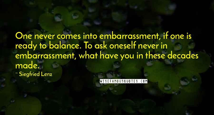 Siegfried Lenz Quotes: One never comes into embarrassment, if one is ready to balance. To ask oneself never in embarrassment, what have you in these decades made.