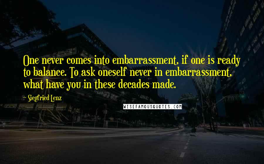 Siegfried Lenz Quotes: One never comes into embarrassment, if one is ready to balance. To ask oneself never in embarrassment, what have you in these decades made.